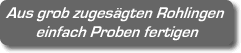 Aus grob zugesägten Rohlingen einfach Proben fertigen